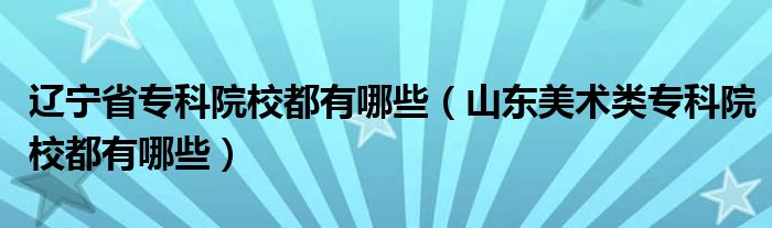 辽宁省专科院校都有哪些（山东美术类专科院校都有哪些）