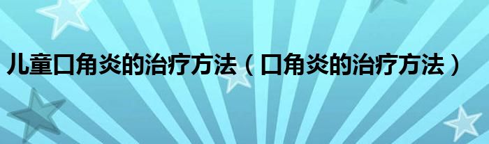 儿童口角炎的治疗方法（口角炎的治疗方法）