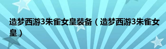 造梦西游3朱雀女皇装备（造梦西游3朱雀女皇）