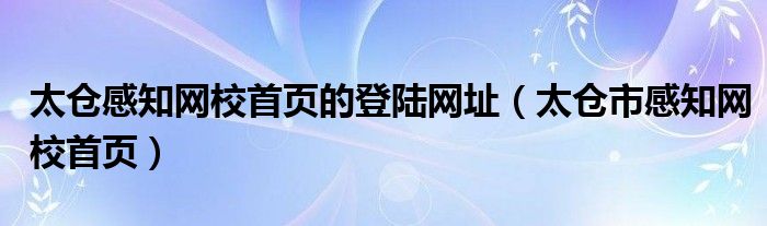 太仓感知网校首页的登陆网址（太仓市感知网校首页）