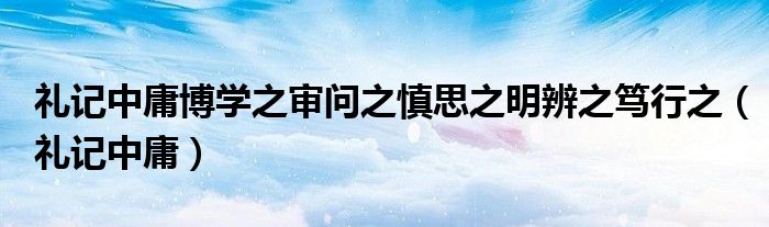 礼记中庸博学之审问之慎思之明辨之笃行之（礼记中庸）