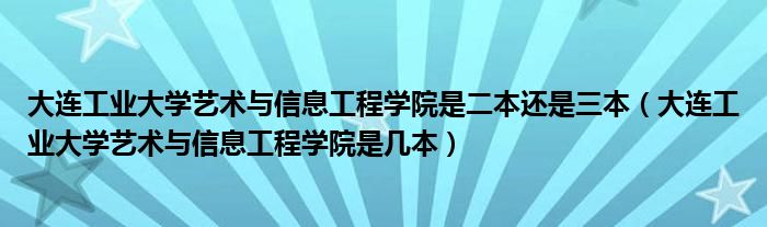 大连工业大学艺术与信息工程学院是二本还是三本（大连工业大学艺术与信息工程学院是几本）