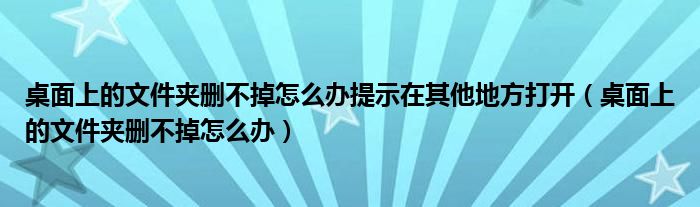 桌面上的文件夹删不掉怎么办提示在其他地方打开（桌面上的文件夹删不掉怎么办）