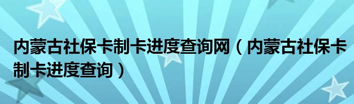 内蒙古社保卡制卡进度查询网（内蒙古社保卡制卡进度查询）