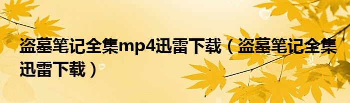 盗墓笔记全集mp4迅雷下载（盗墓笔记全集迅雷下载）