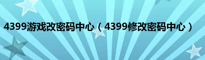 4399游戏改密码中心（4399修改密码中心）