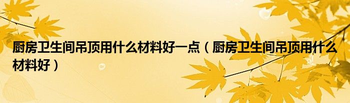 厨房卫生间吊顶用什么材料好一点（厨房卫生间吊顶用什么材料好）