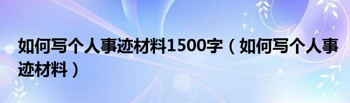 如何写个人事迹材料1500字（如何写个人事迹材料）