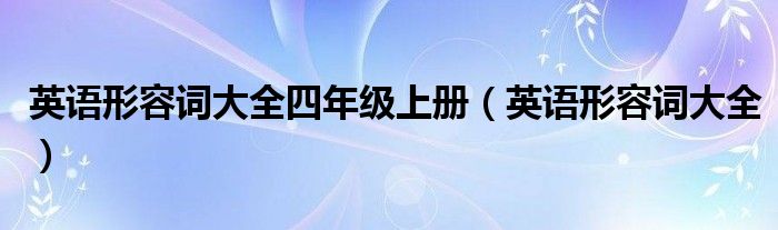 英语形容词大全四年级上册（英语形容词大全）