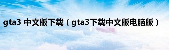 gta3 中文版下载（gta3下载中文版电脑版）