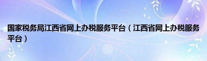 国家税务局江西省网上办税服务平台（江西省网上办税服务平台）