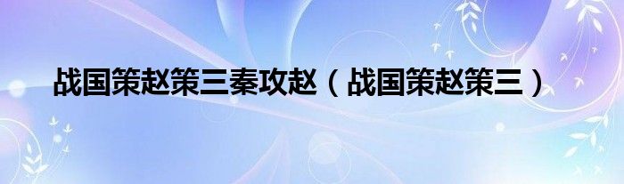 战国策赵策三秦攻赵（战国策赵策三）