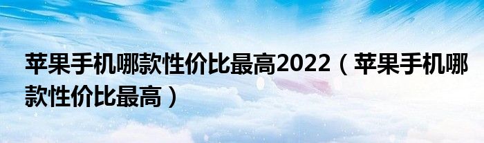 苹果手机哪款性价比最高2022（苹果手机哪款性价比最高）