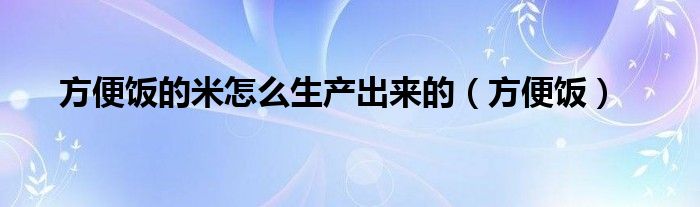 方便饭的米怎么生产出来的（方便饭）