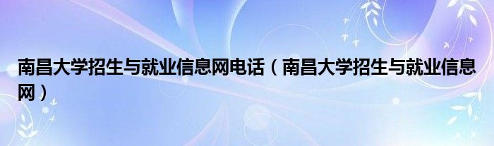 南昌大学招生与就业信息网电话（南昌大学招生与就业信息网）