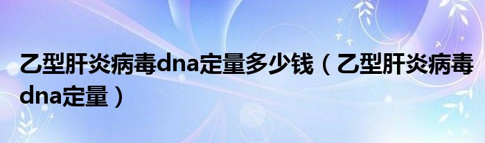 乙型肝炎病毒dna定量多少钱（乙型肝炎病毒dna定量）