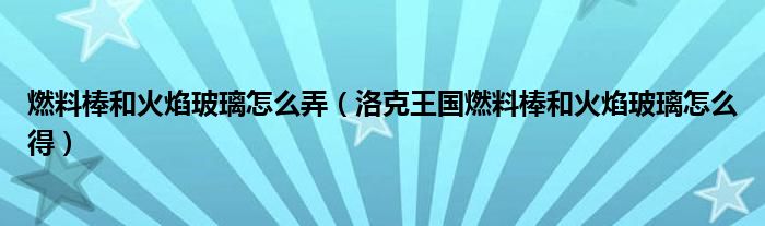 燃料棒和火焰玻璃怎么弄（洛克王国燃料棒和火焰玻璃怎么得）