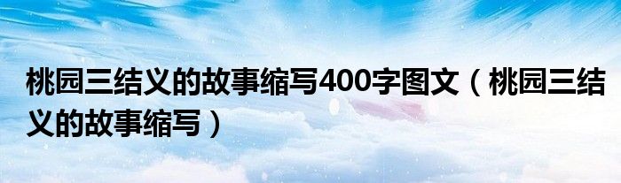 桃园三结义的故事缩写400字图文（桃园三结义的故事缩写）