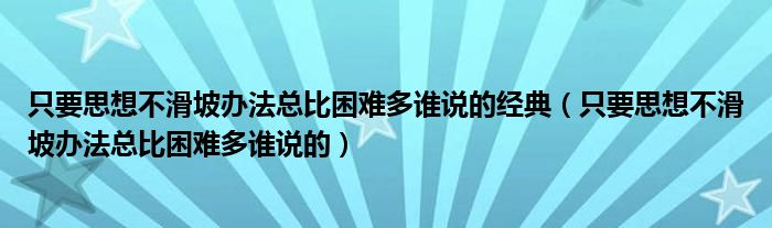 只要思想不滑坡办法总比困难多谁说的经典（只要思想不滑坡办法总比困难多谁说的）