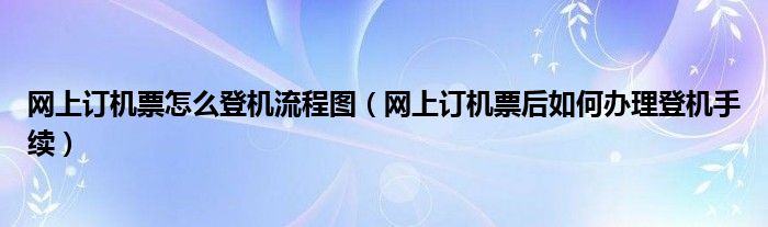 网上订机票怎么登机流程图（网上订机票后如何办理登机手续）