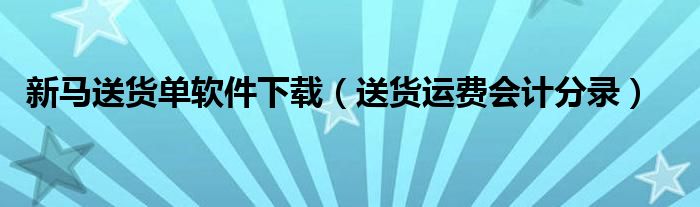 新马送货单软件下载（送货运费会计分录）