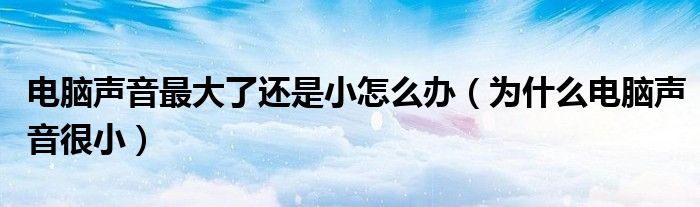 电脑声音最大了还是小怎么办（为什么电脑声音很小）