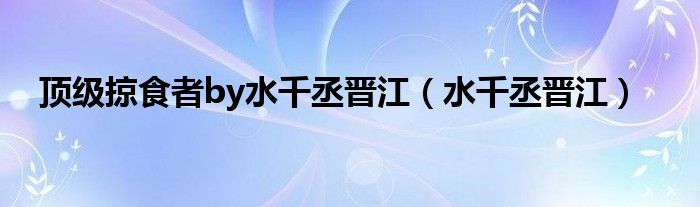 顶级掠食者by水千丞晋江（水千丞晋江）