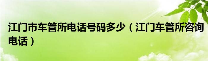 江门市车管所电话号码多少（江门车管所咨询电话）