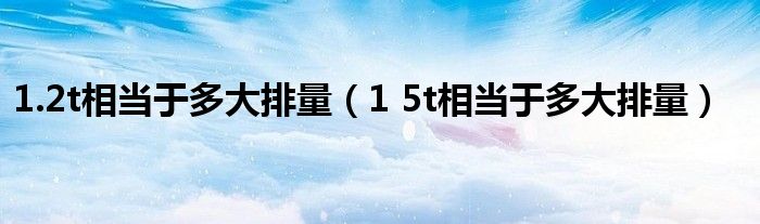 1.2t相当于多大排量（1 5t相当于多大排量）