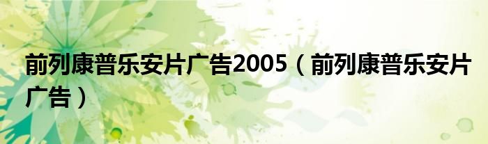 前列康普乐安片广告2005（前列康普乐安片广告）