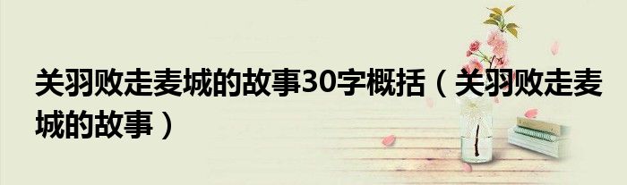 关羽败走麦城的故事30字概括（关羽败走麦城的故事）