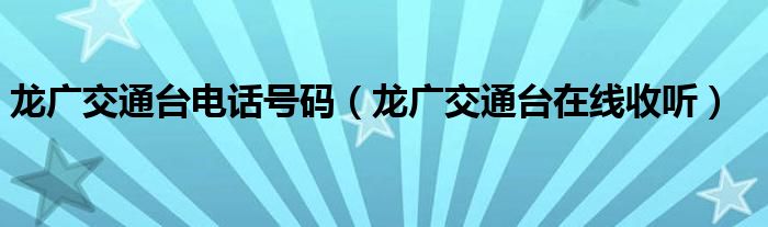 龙广交通台电话号码（龙广交通台在线收听）