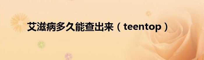 艾滋病多久能查出来（teentop）