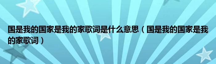 国是我的国家是我的家歌词是什么意思（国是我的国家是我的家歌词）