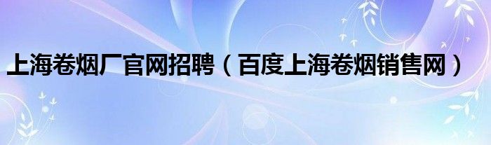 上海卷烟厂官网招聘（百度上海卷烟销售网）