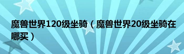 魔兽世界120级坐骑（魔兽世界20级坐骑在哪买）