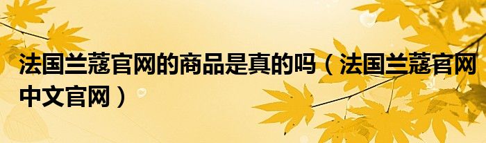 法国兰蔻官网的商品是真的吗（法国兰蔻官网中文官网）