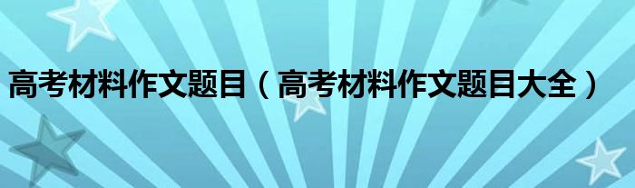 高考材料作文题目（高考材料作文题目大全）