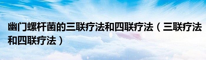 幽门螺杆菌的三联疗法和四联疗法（三联疗法和四联疗法）