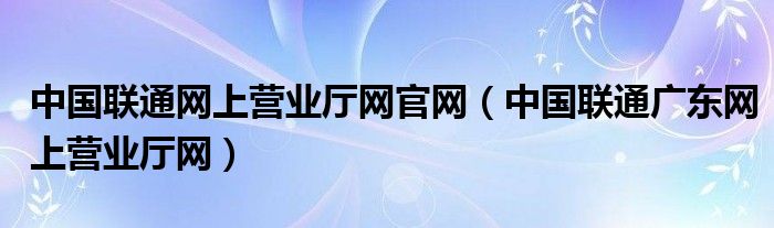 中国联通网上营业厅网官网（中国联通广东网上营业厅网）