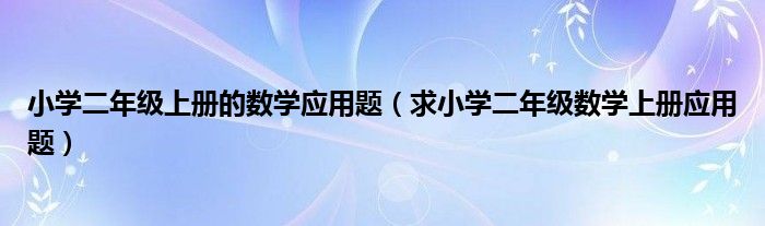 小学二年级上册的数学应用题（求小学二年级数学上册应用题）