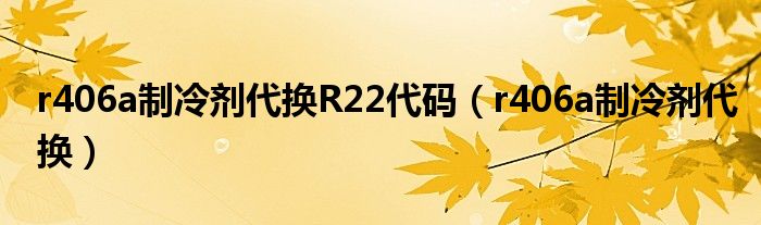 r406a制冷剂代换R22代码（r406a制冷剂代换）