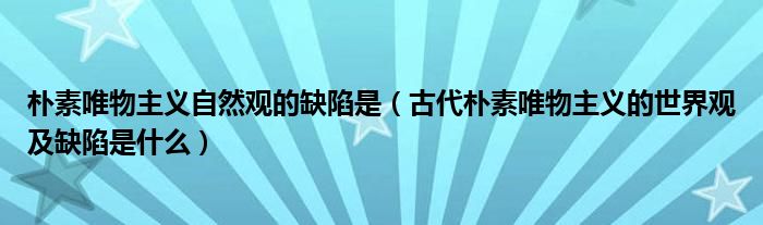 朴素唯物主义自然观的缺陷是（古代朴素唯物主义的世界观及缺陷是什么）