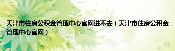 天津市住房公积金管理中心官网进不去（天津市住房公积金管理中心官网）