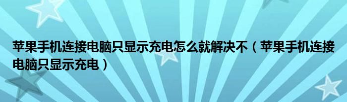 苹果手机连接电脑只显示充电怎么就解决不（苹果手机连接电脑只显示充电）