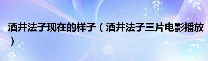 酒井法子现在的样子（酒井法子三片电影播放）