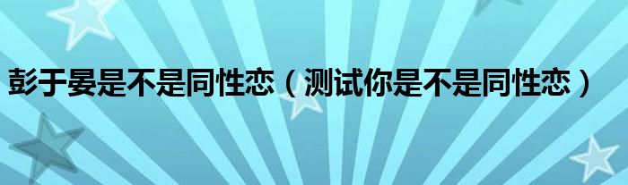 彭于晏是不是同性恋（测试你是不是同性恋）