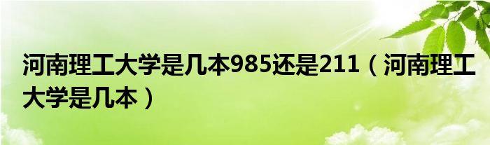 河南理工大学是几本985还是211（河南理工大学是几本）