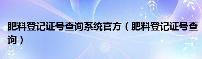 肥料登记证号查询系统官方（肥料登记证号查询）