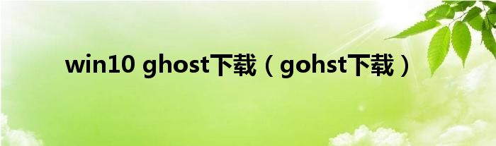 win10 ghost下载（gohst下载）